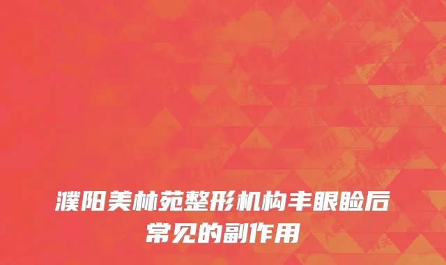 濮阳美林苑整形机构丰眼睑后常见的副作用