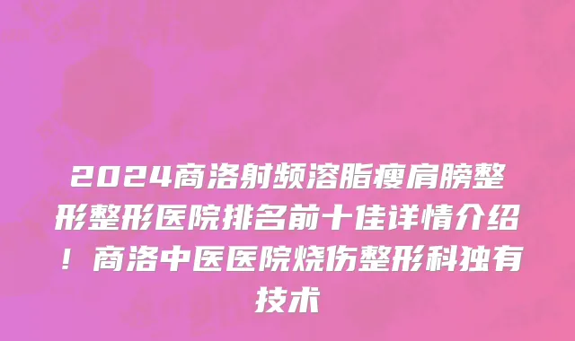 2024商洛射频溶脂瘦肩膀整形整形医院排名前十佳详情介绍！商洛中医医院烧伤整形科独有技术