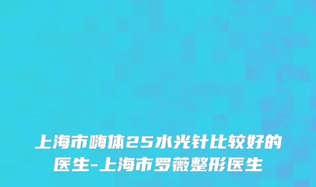 上海市嗨体25水光针比较好的医生-上海市罗薇整形医生