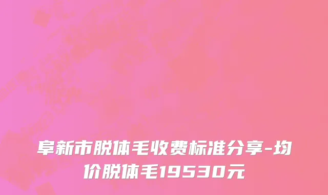 阜新市脱体毛收费标准分享-均价脱体毛19530元