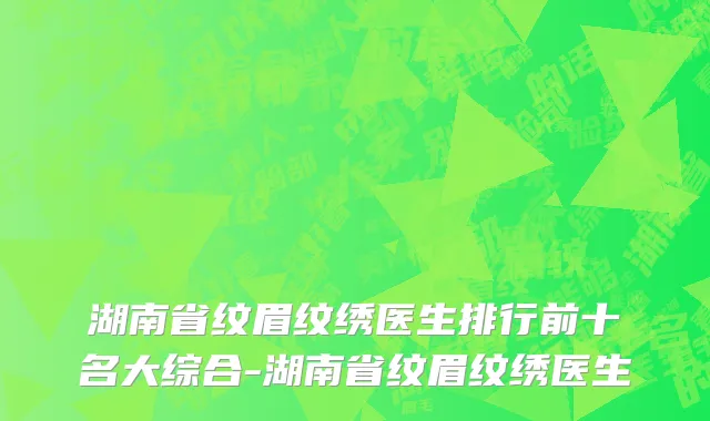 湖南省纹眉纹绣医生排行前十名大综合-湖南省纹眉纹绣医生