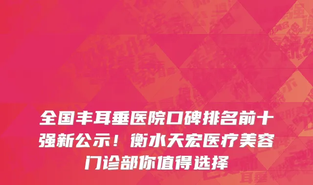 全国丰耳垂医院口碑排名前十强新公示!衡水天宏医疗美容门诊部你值得选择