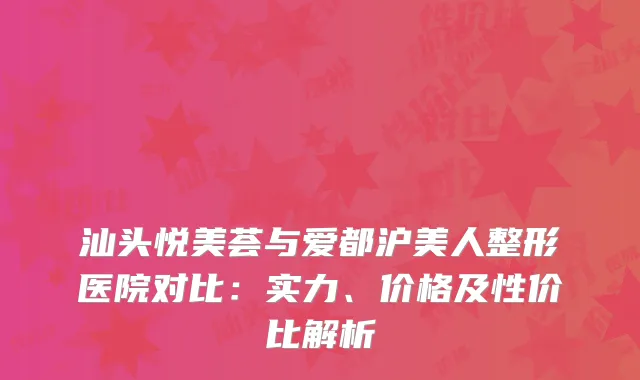 汕头悦美荟与爱都沪美人整形医院对比：实力、价格及性价比解析