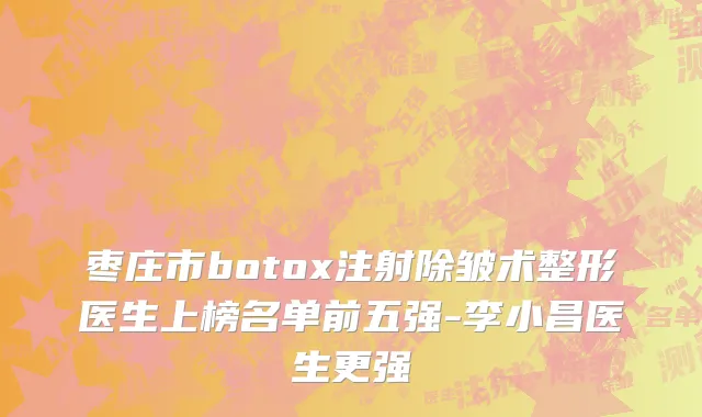 枣庄市botox注射除皱术整形医生上榜名单前五强-李小昌医生更强