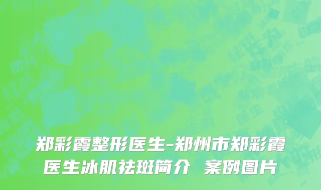 郑彩霞整形医生-郑州市郑彩霞医生冰肌祛斑简介 案例图片