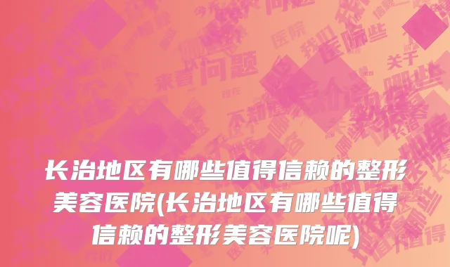 长治地区有哪些值得信赖的整形美容医院(长治地区有哪些值得信赖的整形美容医院呢)