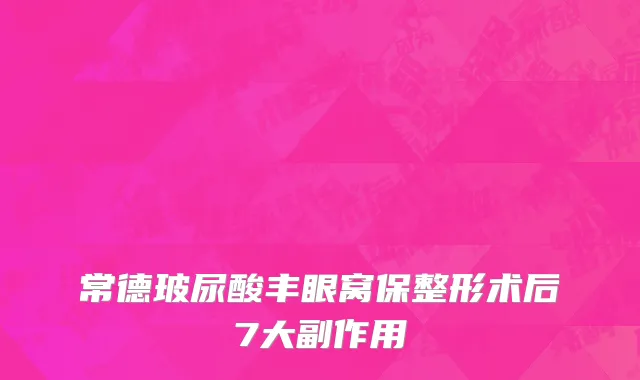 常德玻尿酸丰眼窝保整形术后7大副作用