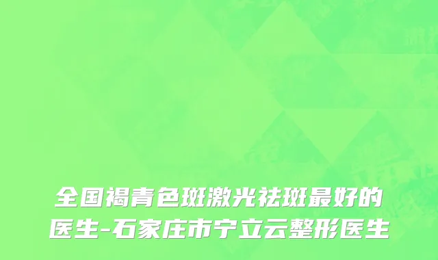 全国褐青色斑激光祛斑最好的医生-石家庄市宁立云整形医生