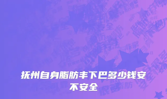 抚州自身脂肪丰下巴多少钱安不安全