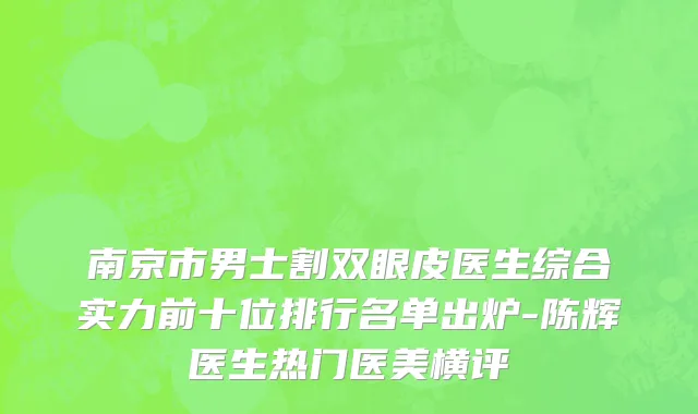 南京市男士割双眼皮医生综合实力前十位排行名单出炉-陈辉医生热门医美横评