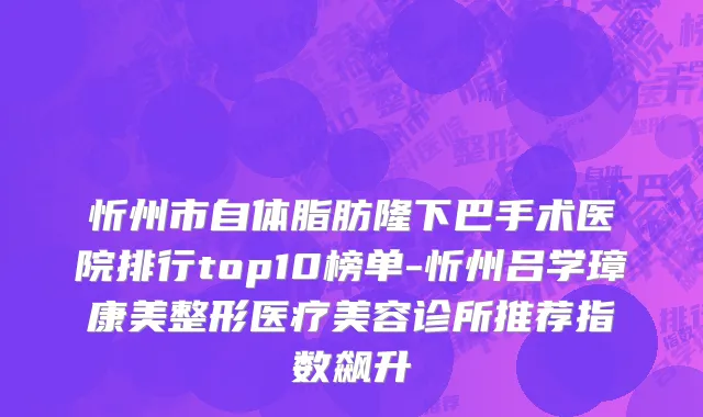 忻州市自体脂肪隆下巴手术医院排行top10榜单-忻州吕学璋康美整形医疗美容诊所推荐指数飙升