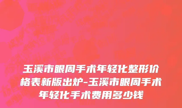玉溪市眼周手术年轻化整形价格表新版出炉-玉溪市眼周手术年轻化手术费用多少钱