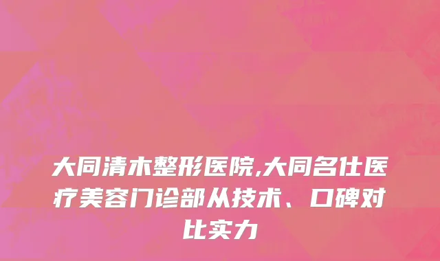 大同清木整形医院,大同名仕医疗美容门诊部从技术、口碑对比实力