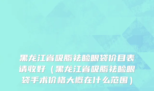 黑龙江省吸脂祛睑眼袋价目表请收好（黑龙江省吸脂祛睑眼袋手术价格大概在什么范围）