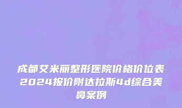成都艾米丽整形医院价格价位表2024报价附达拉斯4d综合美鼻案例