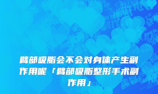臂部吸脂会不会对身体产生副作用呢「臂部吸脂整形手术副作用」