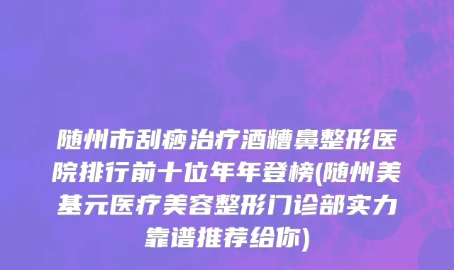 随州市刮痧治疗酒糟鼻整形医院排行前十位年年登榜(随州美基元医疗美容整形门诊部实力靠谱推荐给你)