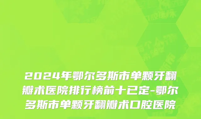 2024年鄂尔多斯市单颗牙翻瓣术医院排行榜前十已定-鄂尔多斯市单颗牙翻瓣术口腔医院