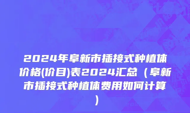 2024年阜新市插接式种植体价格(价目)表2024汇总（阜新市插接式种植体费用如何计算）