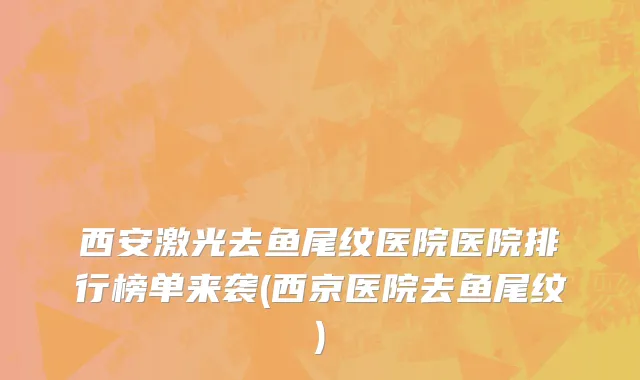 西安激光去鱼尾纹医院医院排行榜单来袭(西京医院去鱼尾纹)