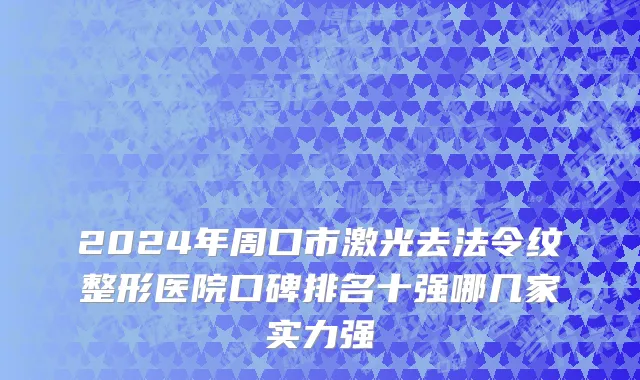 2024年周口市激光去法令纹整形医院口碑排名十强哪几家实力强