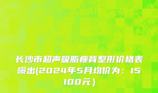 长沙市超声吸脂瘦背整形价格表曝出(2024年5月均价为：15100元）