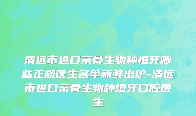 清远市进口亲骨生物种植牙哪些正规医生名单新鲜出炉-清远市进口亲骨生物种植牙口腔医生