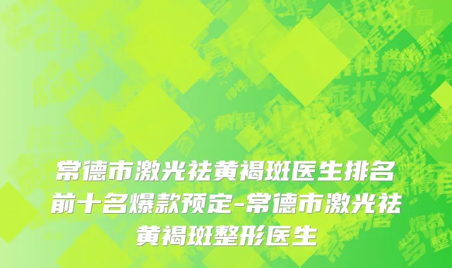 常德市激光祛黄褐斑医生排名前十名爆款预定-常德市激光祛黄褐斑整形医生