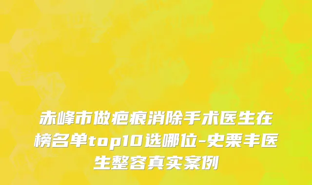 赤峰市做疤痕消除手术医生在榜名单top10选哪位-史栗丰医生整容真实案例