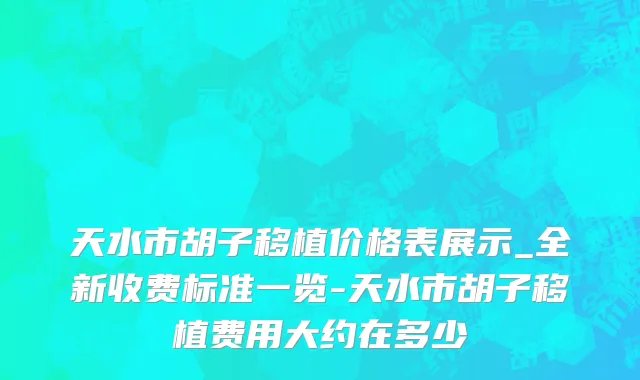 天水市胡子移植价格表展示_全新收费标准一览-天水市胡子移植费用大约在多少
