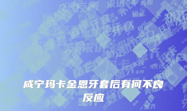 咸宁玛卡金恩牙套后有何不良反应