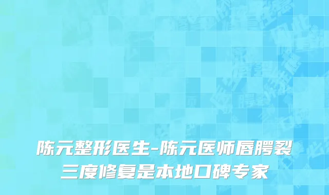 陈元整形医生-陈元医师唇腭裂三度修复是本地口碑专家