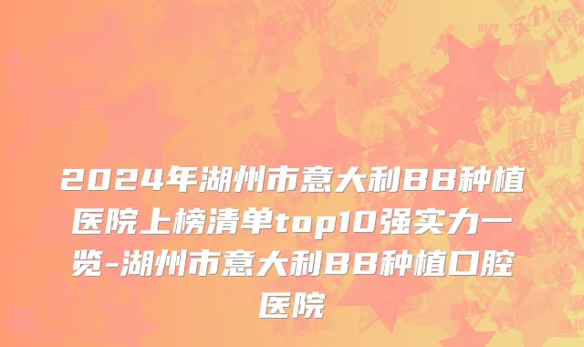 2024年湖州市意大利BB种植医院上榜清单top10强实力一览-湖州市意大利BB种植口腔医院