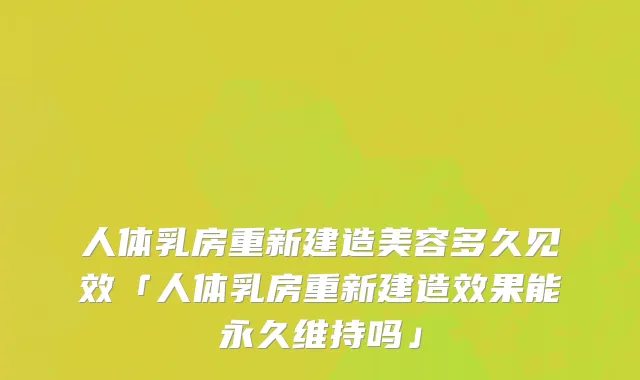 人体乳房重新建造美容多久见效「人体乳房重新建造效果能永久维持吗」