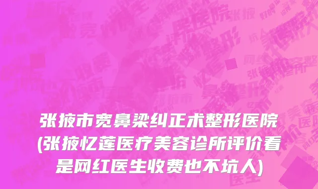 张掖市宽鼻梁纠正术整形医院(张掖忆莲医疗美容诊所评价看是网红医生收费也不坑人)