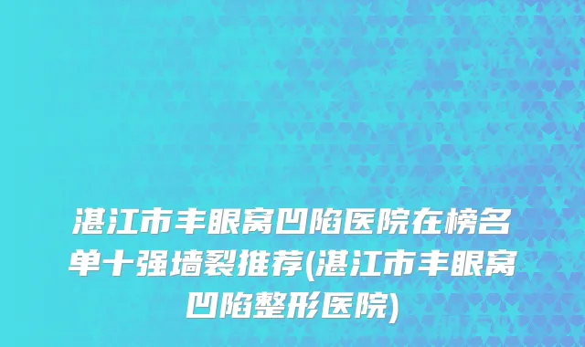 湛江市丰眼窝凹陷医院在榜名单十强墙裂推荐(湛江市丰眼窝凹陷整形医院)