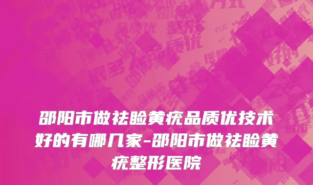 邵阳市做祛睑黄疣品质优技术好的有哪几家-邵阳市做祛睑黄疣整形医院