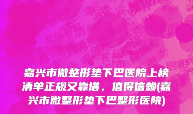 嘉兴市微整形垫下巴医院上榜清单正规又靠谱，值得信赖(嘉兴市微整形垫下巴整形医院)