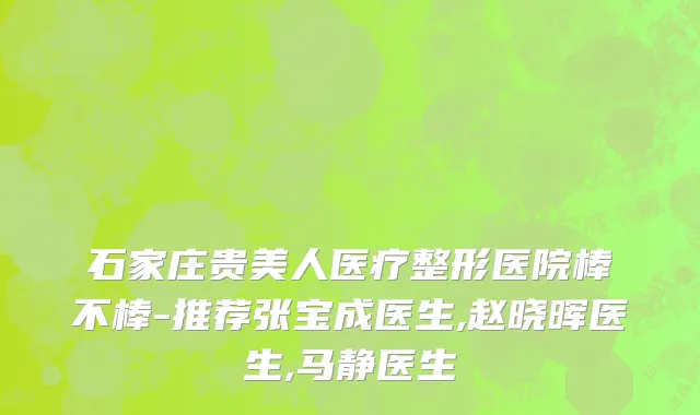 石家庄贵美人医疗整形医院棒不棒-推荐张宝成医生,赵晓晖医生,马静医生