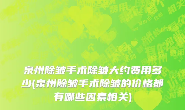 泉州除皱手术除皱大约费用多少(泉州除皱手术除皱的价格都有哪些因素相关)
