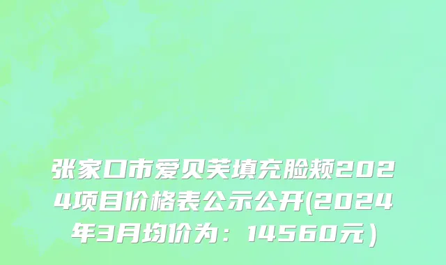 张家口市爱贝芙填充脸颊2024项目价格表公示公开(2024年3月均价为：14560元）