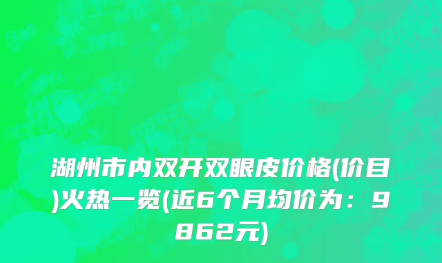 湖州市内双开双眼皮价格(价目)火热一览(近6个月均价为：9862元)