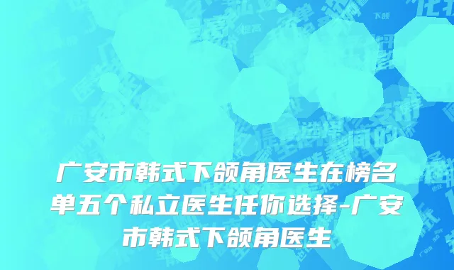 广安市韩式下颌角医生在榜名单五个私立医生任你选择-广安市韩式下颌角医生