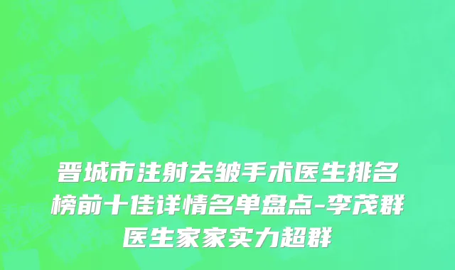 晋城市注射去皱手术医生排名榜前十佳详情名单盘点-李茂群医生家家实力超群