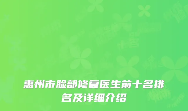 惠州市脸部修复医生前十名排名及详细介绍