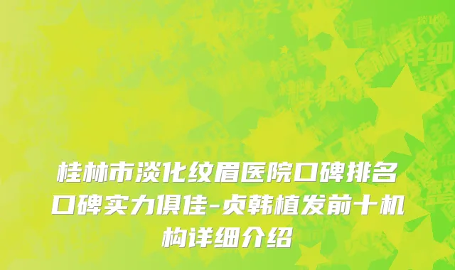 桂林市淡化纹眉医院口碑排名口碑实力俱佳-贞韩植发前十机构详细介绍