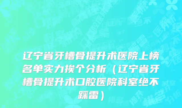 辽宁省牙槽骨提升术医院上榜名单实力挨个分析（辽宁省牙槽骨提升术口腔医院科室绝不踩雷）