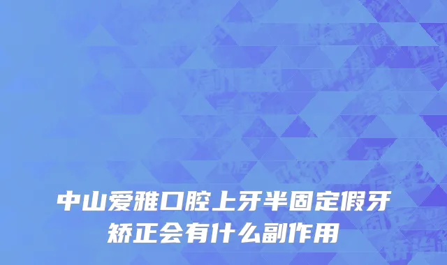 中山爱雅口腔上牙半固定假牙矫正会有什么副作用