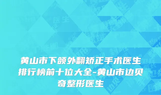 黄山市下颌外翻矫正手术医生排行榜前十位大全-黄山市边贝奇整形医生