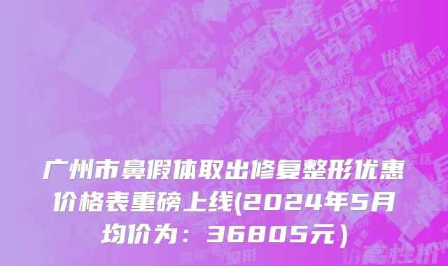 广州市鼻假体取出修复整形优惠价格表重磅上线(2024年5月均价为：36805元）
